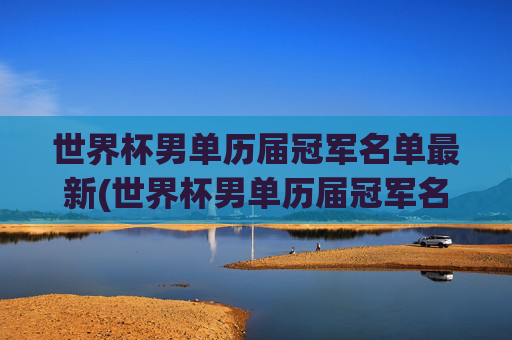 世界杯男单历届冠军名单最新(世界杯男单历届冠军名单最新消息)2024最新世界杯男单历届冠军名单完整汇总
