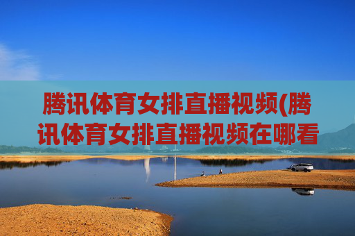 腾讯体育女排直播视频(腾讯体育女排直播视频在哪看)