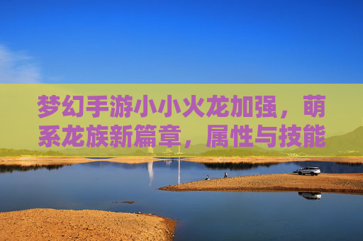 梦幻手游小小火龙加强,萌系龙族新篇章,属性与技能双重升级,战斗体验焕新!梦幻手游小小火龙加强,萌系龙族新篇章,属性与技能双重升级,战斗体验焕新!