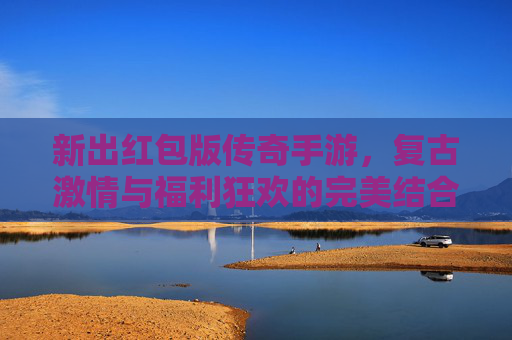 新出红包版传奇手游，复古激情与福利狂欢的完美结合，带你重温热血传奇时代！