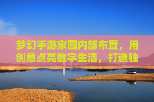梦幻手游家园内部布置,用创意点亮数字生活,打造独一无二的数字家园,梦幻手游家园布置,用创意点亮数字生活,打造独一无二的数字家园