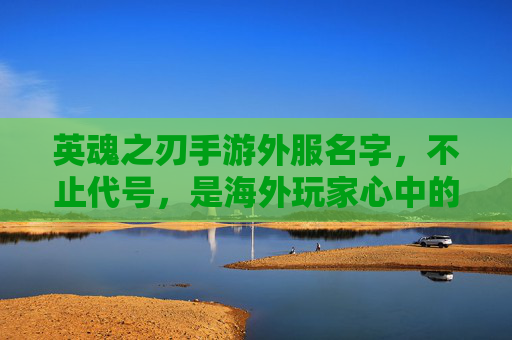 英魂之刃手游外服名字，不止代号，是海外玩家心中的游戏续章