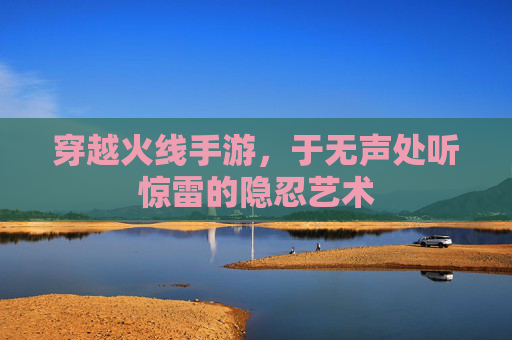 穿越火线手游,于无声处听惊雷的隐忍艺术