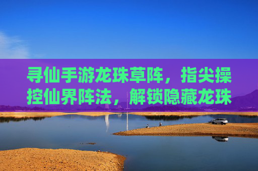寻仙手游龙珠草阵，指尖操控仙界阵法，解锁隐藏龙珠的秘境奇遇，寻仙手游龙珠草阵，指尖操控仙界阵法，解锁隐藏龙珠秘境奇遇
