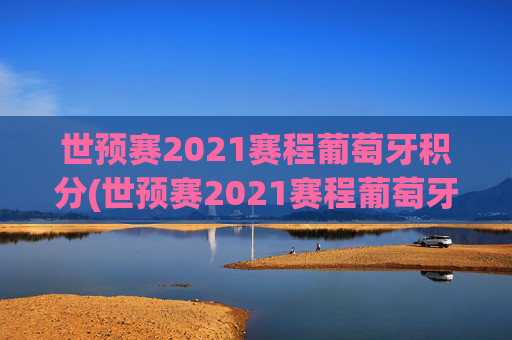 世预赛2021赛程葡萄牙积分(世预赛2021赛程葡萄牙积分多少)