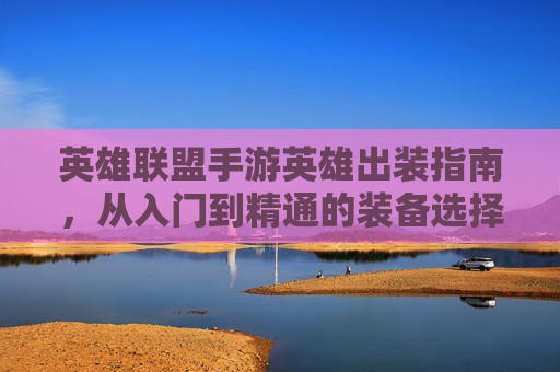英雄联盟手游英雄出装指南，从入门到精通的装备选择策略