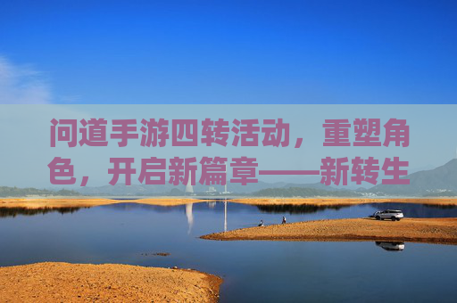 问道手游四转活动,重塑角色,开启新篇章——新转生系统深度解析