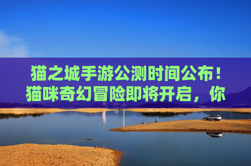 猫之城手游公测时间公布！猫咪奇幻冒险即将开启，你准备好迎接萌宠世界了吗？猫之城手游公测时间公布！猫咪奇幻冒险即将开启，你准备好迎接萌宠世界了吗？