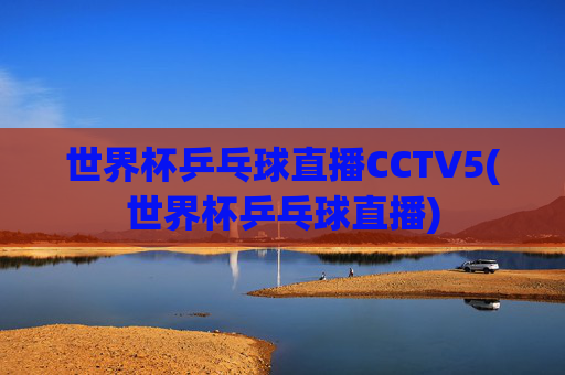 世界杯乒乓球直播CCTV5(世界杯乒乓球直播)