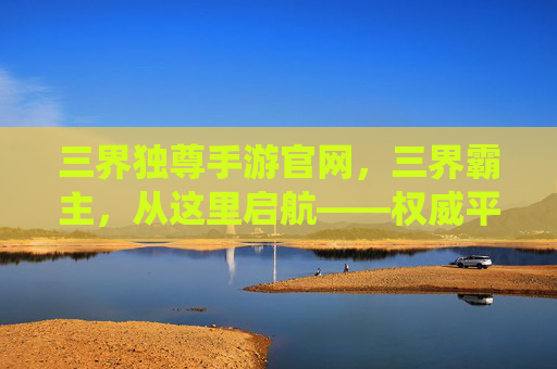 三界独尊手游官网,三界霸主,从这里启航——权威平台,修仙之路的可靠指引