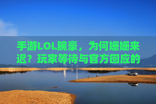 手游LOL腕豪,为何姗姗来迟?玩家等待与官方回应的对比,手游LOL腕豪上线延迟,玩家等待与官方回应的对比
