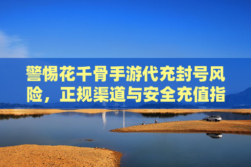 警惕花千骨手游代充封号风险，正规渠道与安全充值指南