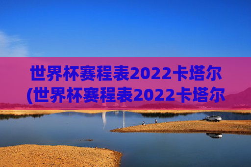 世界杯赛程表2022卡塔尔(世界杯赛程表2022卡塔尔时间)