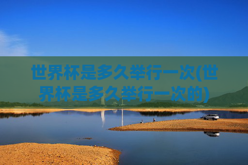 世界杯是多久举行一次(世界杯是多久举行一次的)