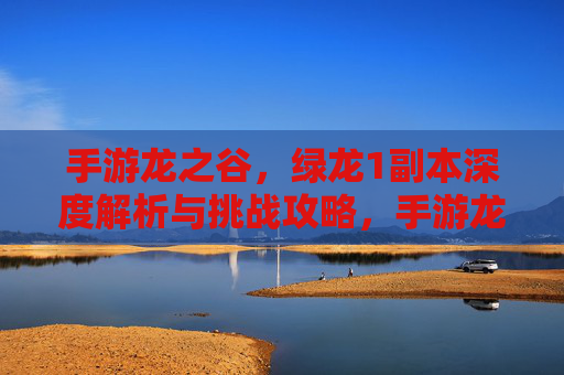 手游龙之谷，绿龙1副本深度解析与挑战攻略，手游龙之谷绿龙1副本深度解析与挑战攻略