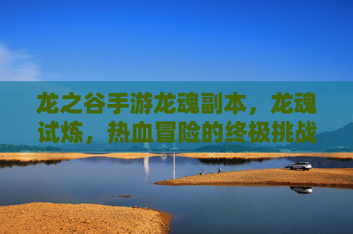 龙之谷手游龙魂副本,龙魂试炼,热血冒险的终极挑战,龙之谷手游龙魂试炼,热血冒险的终极挑战