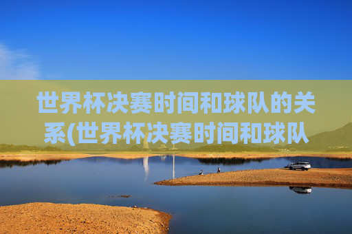 世界杯决赛时间和球队的关系(世界杯决赛时间和球队的关系是什么)