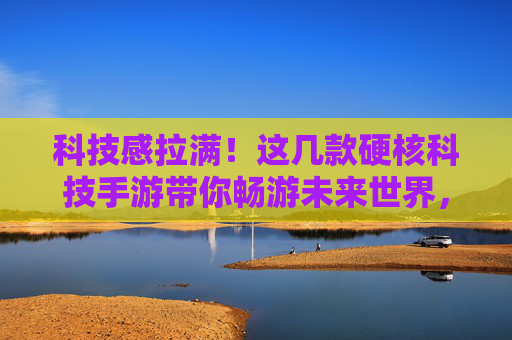 科技感拉满!这几款硬核科技手游带你畅游未来世界,科技感拉满!这几款硬核科技手游带你畅游未来世界