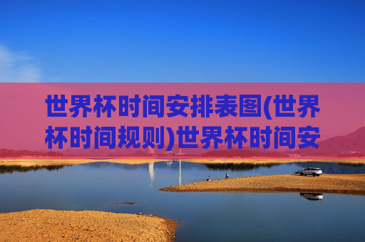 世界杯时间安排表图(世界杯时间规则)世界杯时间安排表图(世界杯时间规则)