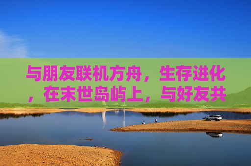 与朋友联机方舟,生存进化,在末世岛屿上,与好友共赴一场生存+欢乐的冒险,与朋友联机方舟,生存进化,在末世岛屿共赴生存+欢乐的冒险