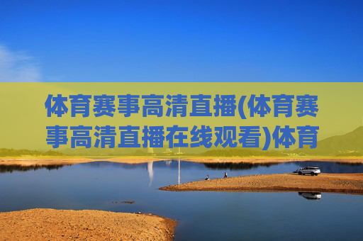 体育赛事高清直播(体育赛事高清直播在线观看)体育赛事高清直播在线观看，实时赛事直播平台