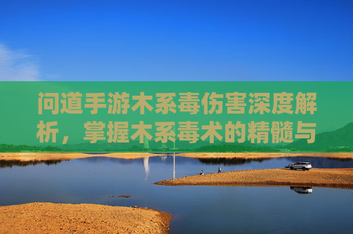 问道手游木系毒伤害深度解析，掌握木系毒术的精髓与实战技巧