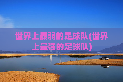 世界上最弱的足球队(世界上最强的足球队)