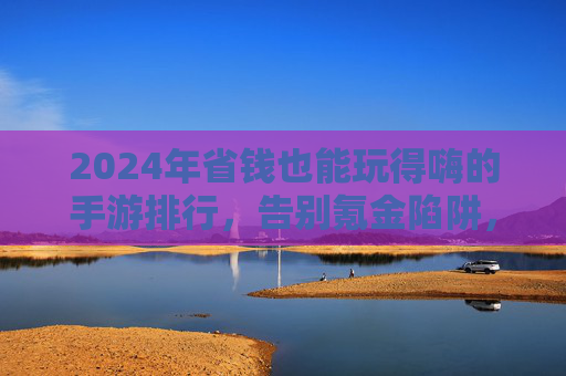 2024年省钱也能玩得嗨的手游排行,告别氪金陷阱,这些游戏让你不花冤枉钱也能体验顶级乐趣,2024年不花冤枉钱也能玩嗨的手游排行,告别氪金陷阱,体验顶级乐趣