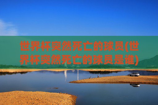 世界杯突然死亡的球员(世界杯突然死亡的球员是谁)世界杯突然死亡的球员,揭秘那些在世界杯期间离世的球员