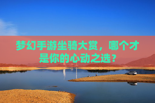 梦幻手游坐骑大赏,哪个才是你的心动之选?