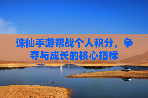 诛仙手游帮战个人积分，争夺与成长的核心指标