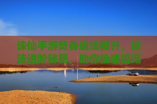 诛仙手游焚香道法提升,道法进阶秘籍,助你仙途坦荡,诛仙手游焚香道法进阶秘籍,助你仙途坦荡
