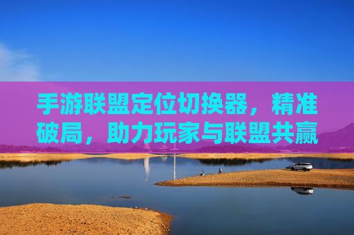 手游联盟定位切换器,精准破局,助力玩家与联盟共赢的智能工具,手游联盟定位切换器,精准破局,助力玩家与联盟共赢的智能工具