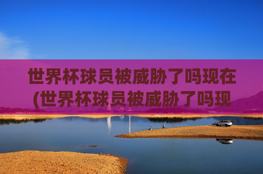 世界杯球员被威胁了吗现在(世界杯球员被威胁了吗现在还有吗)世界杯球员现在被威胁了吗?相关情况如何?