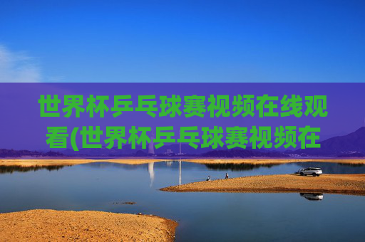 世界杯乒乓球赛视频在线观看(世界杯乒乓球赛视频在线观看直播)