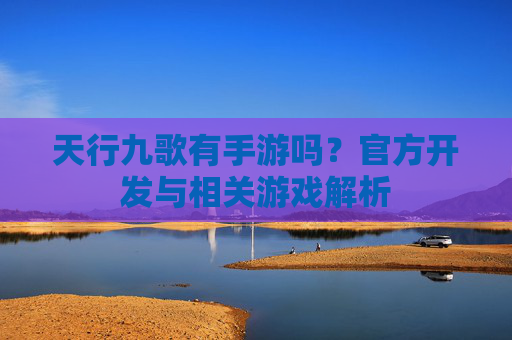 天行九歌有手游吗?官方开发与相关游戏解析