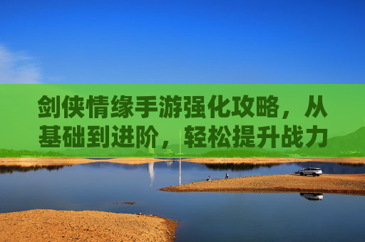 剑侠情缘手游强化攻略，从基础到进阶，轻松提升战力，打造最强装备