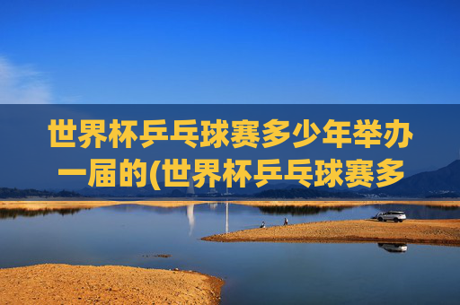 世界杯乒乓球赛多少年举办一届的(世界杯乒乓球赛多少年举办一届的啊)