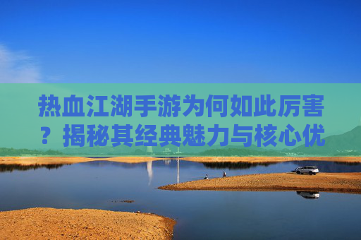 热血江湖手游为何如此厉害?揭秘其经典魅力与核心优势