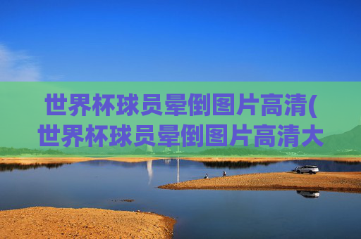世界杯球员晕倒图片高清(世界杯球员晕倒图片高清大图)