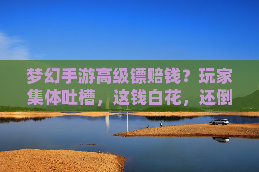 梦幻手游高级镖赔钱？玩家集体吐槽，这钱白花，还倒贴？官方回应引热议