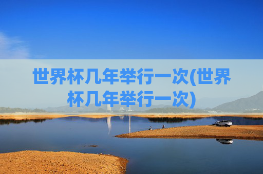 世界杯几年举行一次(世界杯几年举行一次)