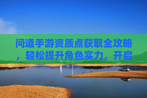 问道手游资质点获取全攻略，轻松提升角色实力，开启神途新篇章