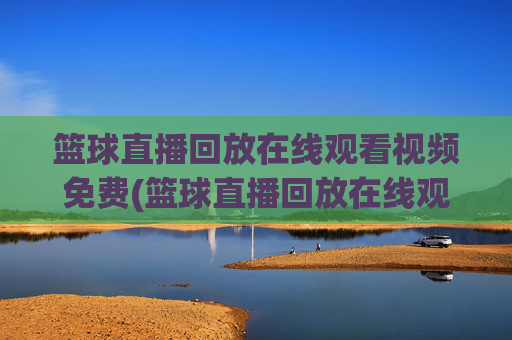 篮球直播回放在线观看视频免费(篮球直播回放在线观看视频免费高清)