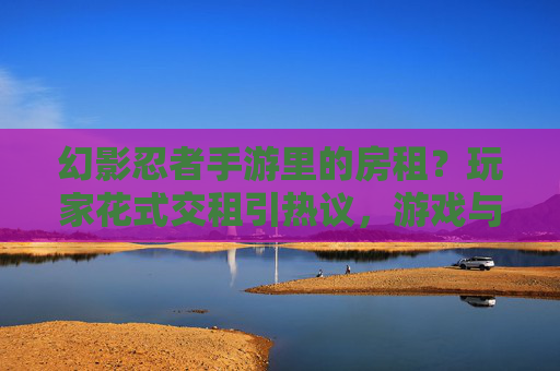 幻影忍者手游里的房租？玩家花式交租引热议，游戏与现实生活碰撞出趣味火花