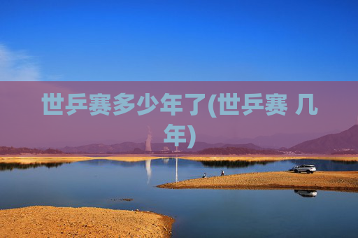 世乒赛多少年了(世乒赛 几年)