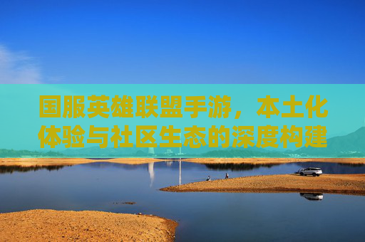 国服英雄联盟手游，本土化体验与社区生态的深度构建——重塑玩家与游戏的文化连接