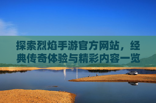 探索烈焰手游官方网站,经典传奇体验与精彩内容一览