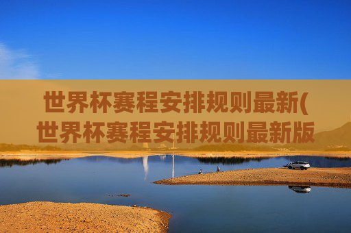 世界杯赛程安排规则最新(世界杯赛程安排规则最新版)