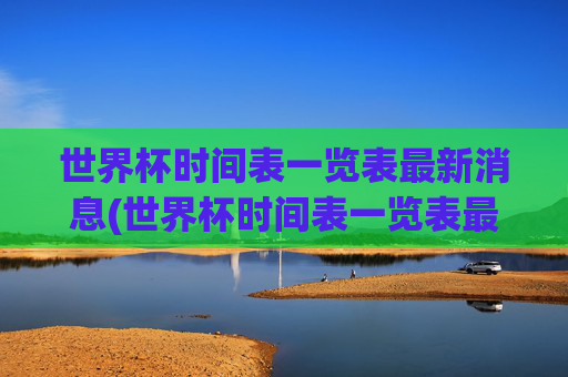 世界杯时间表一览表最新消息(世界杯时间表一览表最新消息图片)世界杯时间表一览表最新消息(最新赛程图片)